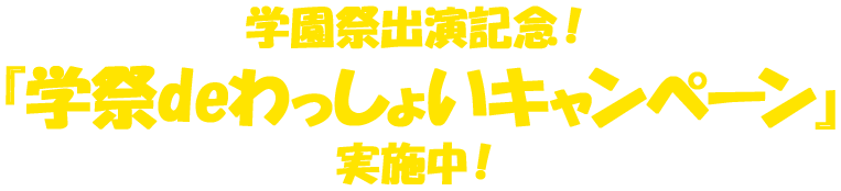 学園祭出演記念！「学祭deわっしょいキャンペーン」実施中！