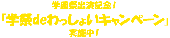 学園祭出演記念！「学祭deわっしょいキャンペーン」実施中！